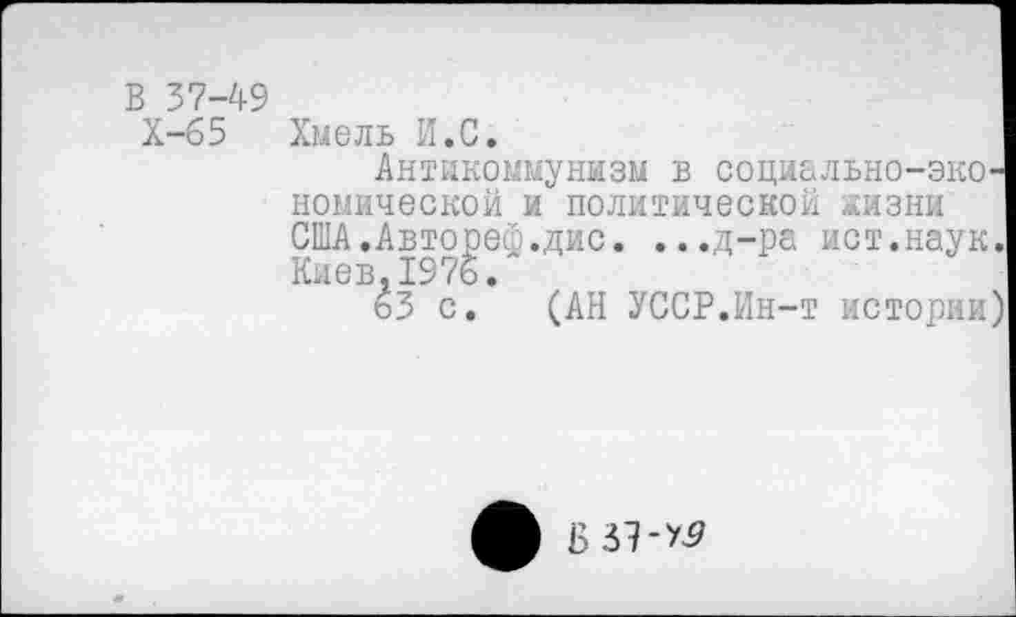 ﻿В 37-49
Х-65 Хмель И.С.
Антикоммунизм в социально-эко' комической и политической жизни США.Автореф.дис. ...д-ра ист.наук Киев,1976.
63 с. (АН УССР.Ин-т истории
ф Б 53-^